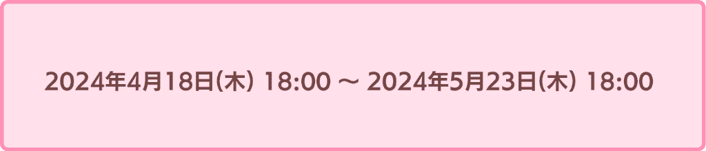 2024年4月18日18時から2024年5月23日18時まで