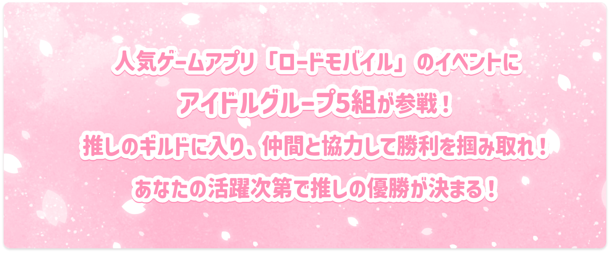 人気ゲームアプリ「ロードモバイル」のイベントにアイドルグループ5組が参戦！推しのギルドに入り、仲間と協力して勝利を掴みとれ！あなたの活躍次第で推しの優勝が決まる！